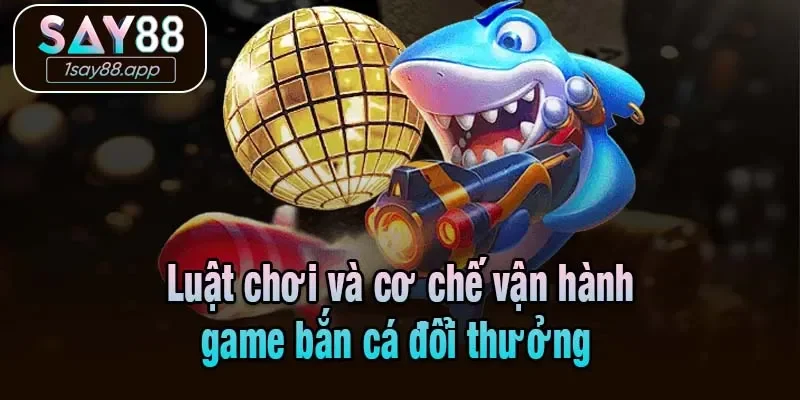 Luật chơi và cơ chế vận hành game bắn cá đổi thưởng 