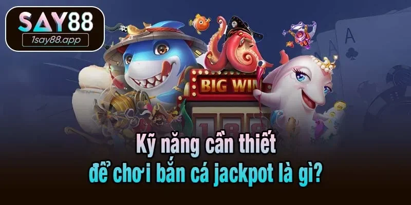 Kỹ năng cần thiết để chơi bắn cá jackpot là gì?
