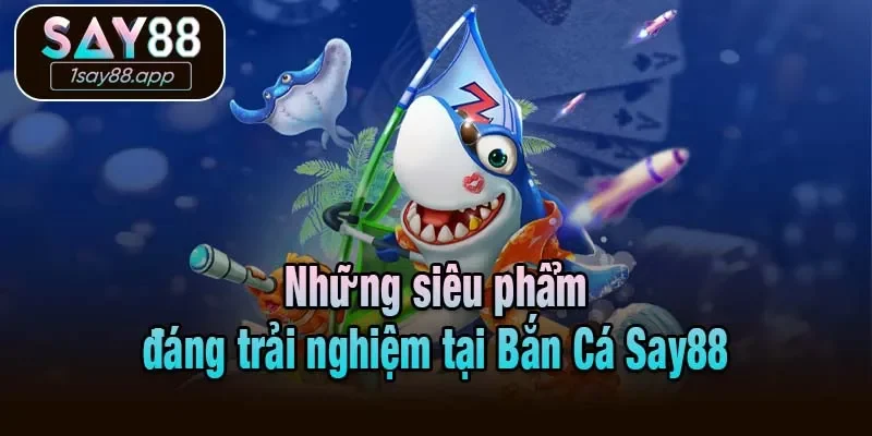 Những siêu phẩm đáng trải nghiệm tại Bắn Cá Say88
