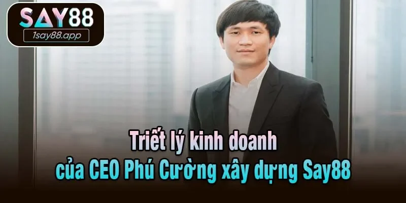 Triết lý kinh doanh của CEO Phú Cường xây dựng Say88