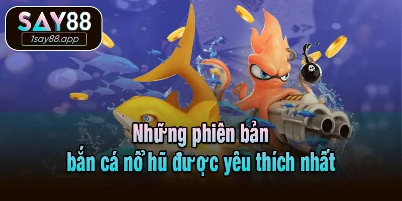 Những phiên bản bắn cá nổ hũ được yêu thích nhất
