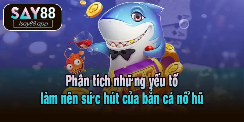 Phân tích những yếu tố làm nên sức hút của bắn cá nổ hũ